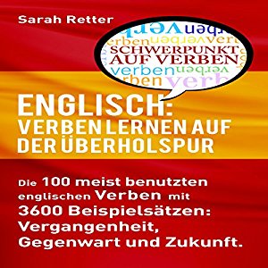 Sarah Retter: ENGLISCH: VERBEN LERNEN AUF DER ÜBERHOLSPUR: Die 100 meist benutzten englischen Verben mit 3600 Beispielsätzen: Vergangenheit, Gegenwart und Zukunft.