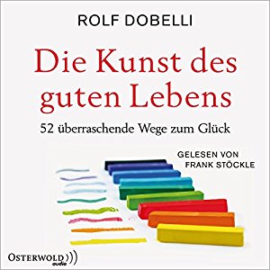 Rolf Dobelli: Die Kunst des guten Lebens: 52 überraschende Wege zum Glück