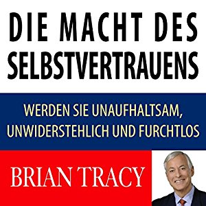 Brian Tracy: Die Macht des Selbstvertrauens: Werden Sie unaufhaltsam, unwiderstehlich und furchtlos