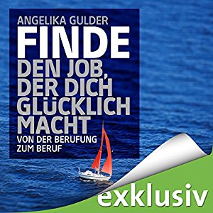 Angelika Gulder: Finde den Job, der dich glücklich macht: Von der Berufung zum Beruf