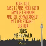 Jörg Mehrwald: Bloß gut, dass es uns noch gibt!: Familie Lehmann und die Schwierigkeit mit der Zukunft der DDR