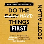Scott Allan: Breaking Bad Habits: How to Harness Your Willpower to Break Bad Habits and Build Powerful Self-Discipline: Do the Hard Things First Series, Book 3