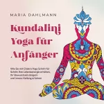 Maria Dahlmann: Kundalini Yoga für Anfänger: Wie Sie mit Chakra Yoga Schritt für Schritt Ihre Lebensenergie erhöhen, Ihr Bewusstsein steigern und innere Heilung erfahren