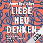 Diane Hielscher: Liebe neu denken: Dem Geheimnis glücklicher Beziehungen auf der Spur. Von der Moderatorin des Audible-Podcasts "Kopf über Herz"