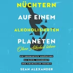 Sean Alexander: Nüchtern auf einem alkoholisierten Planeten: Ohne Alkohol leben. Die unerwartete Abkürzung zu Glück, Gesundheit und finanzieller Freiheit