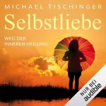 Michael Tischinger: Selbstliebe: Weg der inneren Heilung