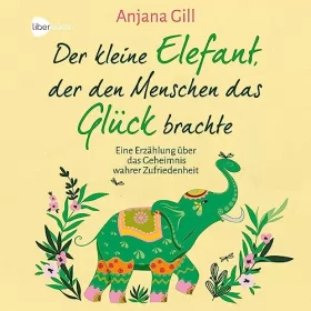 Anjana Gill: Der kleine Elefant, der den Menschen das Glück brachte: Eine Erzählung über das Geheimnis wahrer Zufriedenheit