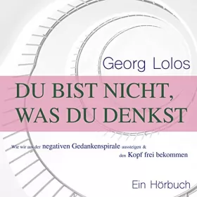 Georg Lolos: Du bist nicht, was du denkst: Wie wir aus der negativen Gedankenspirale aussteigen und den Kopf frei bekommen