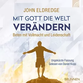 John Eldredge: Mit Gott die Welt verändern: Beten mit Vollmacht und Leidenschaft