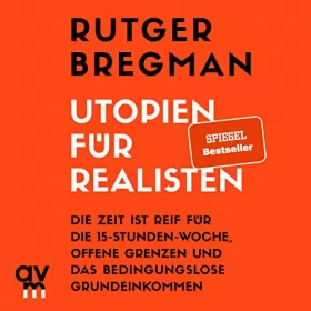 Rutger Bregman: Utopien für Realisten: Die Zeit ist reif für die 15-Stunden-Woche, offene Grenzen und das bedingungslose Grundeinkommen