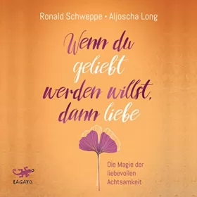Aljoscha Long, Ronald Schweppe: Wenn du geliebt werden willst, dann liebe: Die Magie der liebevollen Achtsamkeit