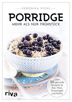 Porridge – mehr als nur Frühstück Über 50 gesunde Rezepte für Brei, Müsli, Powerriegel und Muffins