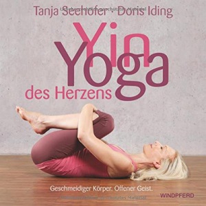 Yin Yoga des Herzens Geschmeidiger Körper. Offener Geist