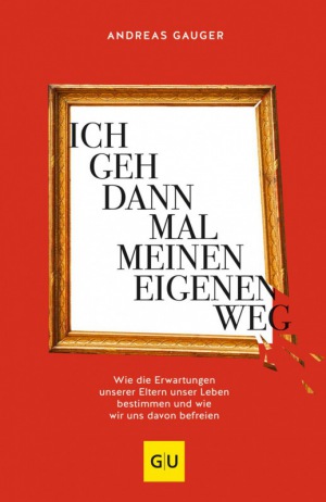 Andreas Gauger: Ich geh dann mal meinen eigenen Weg: Wie die Erwartungen unserer Eltern unser Leben bestimmen und wie wir uns davon befreien
