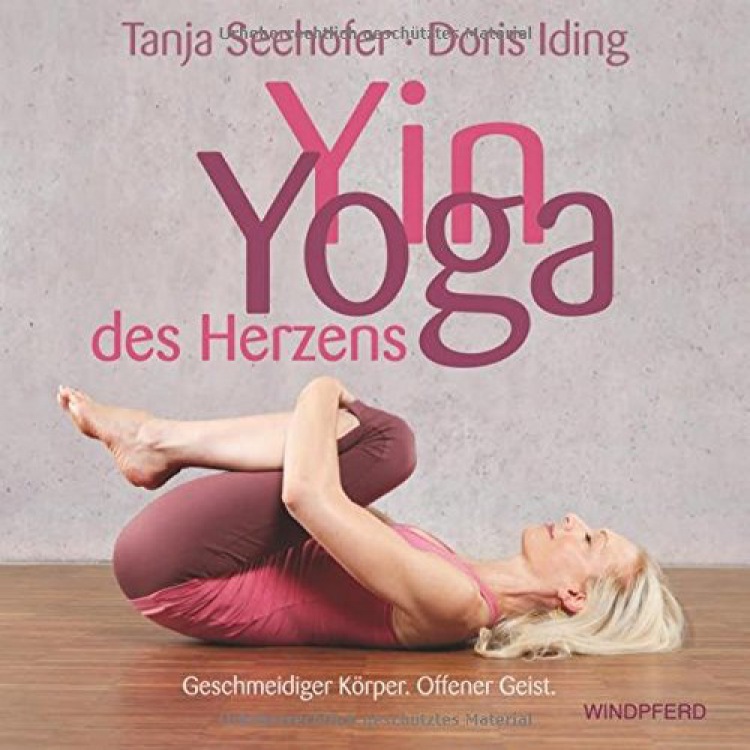 Yin Yoga des Herzens Geschmeidiger Körper. Offener Geist