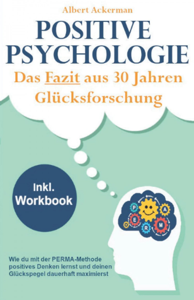 Albert Ackerman: Positive Psychologie - Das Fazit aus 30 Jahren Glücksforschung: Wie du mit der PERMA-Methode positives Denken lernst und deinen Glückspegel dauerhaft maximierst - Inkl. Workbook