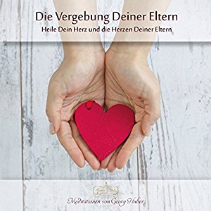 Georg Huber: Die Vergebung Deiner Eltern: Heile Dein Herz und die Herzen Deiner Eltern
