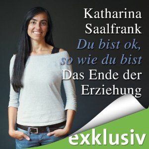 Katharina Saalfrank: Du bist ok, so wie du bist: Das Ende der Erziehung