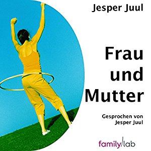 Jesper Juul: Frau & Mutter: Ein solidarischer Essay aus der Perspektive eines Mannes