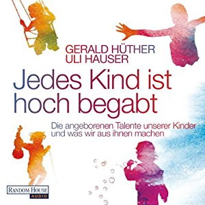 Gerald Hüther Uli Hauser: Jedes Kind ist hoch begabt: Die angeborenen Talente unserer Kinder und was wir aus ihnen machen