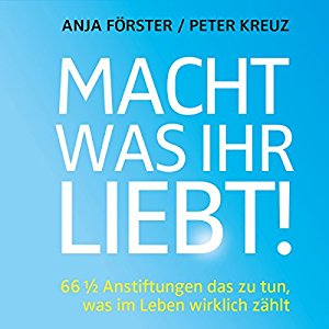 Anja Förster Peter Kreuz: Macht, was ihr liebt!: 66 1/2 Anstiftungen das zu tun, was im Leben wirklich zählt