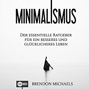 Brendon Michaels: Minimalismus: Der essentielle Ratgeber für ein besseres und glücklicheres Leben (Aufräumen, Glück, mehr Geld, Meditation, Freiheit, Minimalismus, Erfolg)