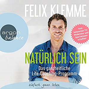 Felix Klemme: Natürlich sein: Das ganzheitliche Life-Coaching-Programm