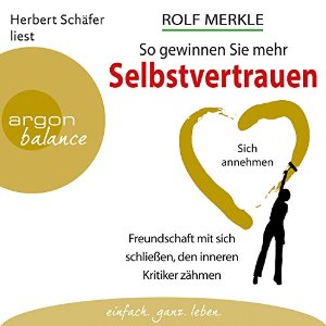 Rolf Merkle: So gewinnen Sie mehr Selbstvertrauen: Sich annehmen, Freundschaft mit sich schließen, den inneren Kritiker zähmen