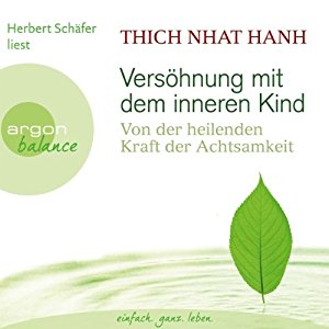 Thich Nhat Hanh: Versöhnung mit dem inneren Kind: Von der heilenden Kraft der Achtsamkeit