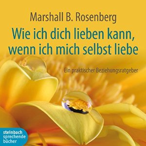 Marshall B. Rosenberg: Wie ich dich lieben kann, wenn ich mich selbst liebe: Ein praktischer Beziehungsratgeber