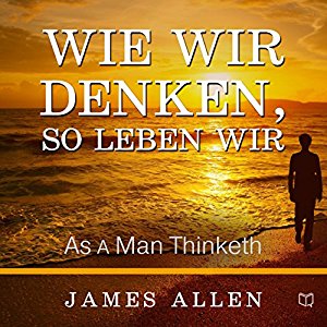 James Allen: Wie Wir Denken, So Leben Wir