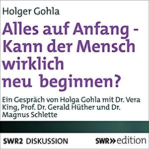 Holger Gohla: Alles auf Anfang: Kann der Mensch wirklich neu beginnen?