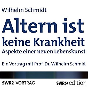 Wilhelm Schmid: Altern ist keine Krankheit: Aspekte einer neuen Lebenskunst