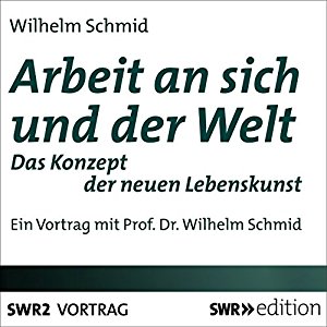 Wilhelm Schmid: Arbeit an sich und der Welt: Das Konzept der neuen Lebenskunst