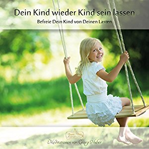 Georg Huber: Dein Kind wieder Kind sein lassen: Befreie Dein Kind von Deinen Lasten