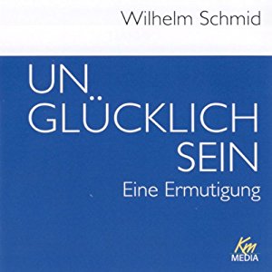 Wilhelm Schmid: Unglücklich sein: Eine Ermutigung