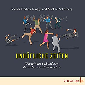Moritz Freiherr Knigge Michael Schellberg: Unhöfliche Zeiten: Wie wir uns und anderen das Leben zur Hölle machen