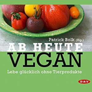 Patrick Bolk: Ab heute vegan: Lebe glücklich ohne Tierprodukte