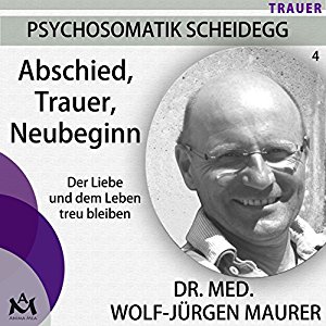 Wolf-Jürgen Maurer: Abschied, Trauer, Neubeginn: Der Liebe und dem Leben treu bleiben