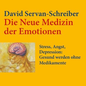 David Servan-Schreiber: Die neue Medizin der Emotionen: Stress, Angst, Depression: Gesund werden ohne Medikamente