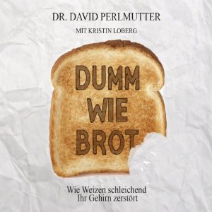 David Perlmutter: Dumm wie Brot: Wie Weizen schleichend Ihr Gehirn zerstört