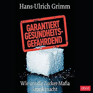 Hans-Ulrich Grimm: Garantiert gesundheitsgefährdend: Wie uns die Zucker-Mafia krank macht
