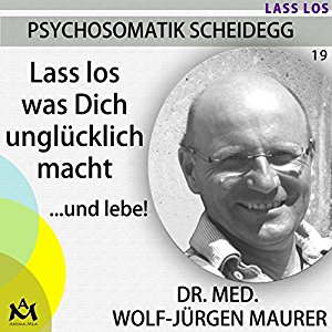 Wolf-Jürgen Maurer: Lass los was Dich unglücklich macht: ...und lebe!