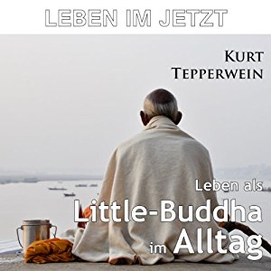 Kurt Tepperwein: Leben im Jetzt: Leben als Little-Buddha im Alltag