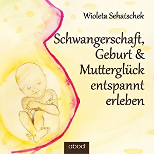 Wioleta Sehatschek: Schwangerschaft, Geburt & Mutterglück entspannt erleben