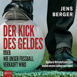 Jens Berger: Der Kick des Geldes oder wie unser Fußball verkauft wird