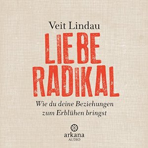 Veit Lindau: Liebe radikal: Wie du deine Beziehungen zum Erblühen bringst