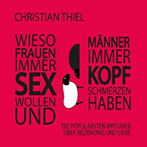 Christian Thiel: Wieso Frauen immer Sex wollen und Männer immer Kopfschmerzen haben: Die populärsten Irrtümer über Beziehungen und Liebe