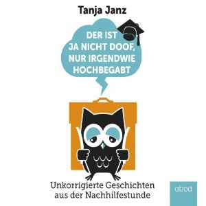 Tanja Janz: Der ist ja nicht doof, nur irgendwie hochbegabt: Unkorrigierte Geschichten aus der Nachhilfestunde