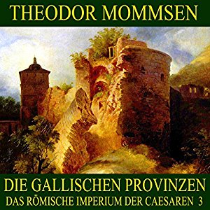 Theodor Mommsen: Die gallischen Provinzen (Das Römische Imperium der Caesaren 3)
